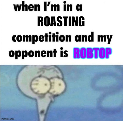 whe i'm in a competition and my opponent is | ROASTING; ROBTOP | image tagged in whe i'm in a competition and my opponent is | made w/ Imgflip meme maker
