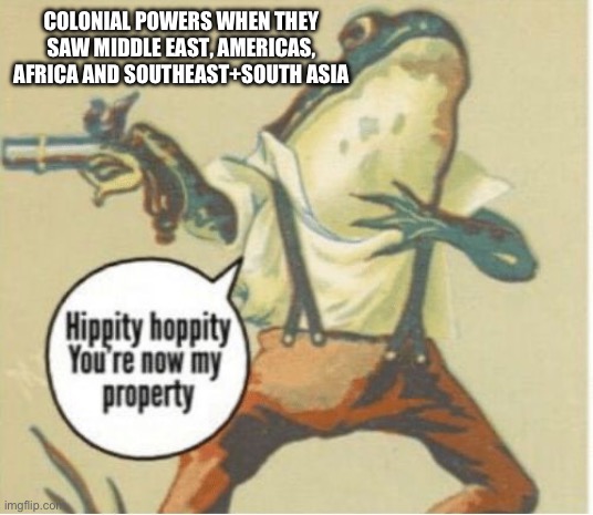 Hippity hoppity, you're now my property | COLONIAL POWERS WHEN THEY SAW MIDDLE EAST, AMERICAS, AFRICA AND SOUTHEAST+SOUTH ASIA | image tagged in hippity hoppity you're now my property | made w/ Imgflip meme maker