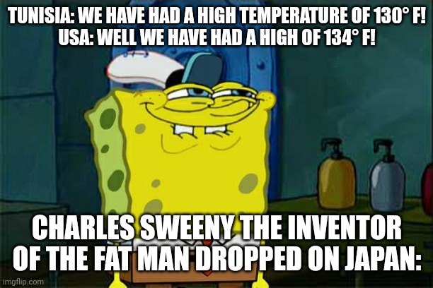 Don't You Squidward | TUNISIA: WE HAVE HAD A HIGH TEMPERATURE OF 130° F!
USA: WELL WE HAVE HAD A HIGH OF 134° F! CHARLES SWEENY THE INVENTOR OF THE FAT MAN DROPPED ON JAPAN: | image tagged in memes,don't you squidward | made w/ Imgflip meme maker