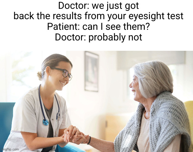 Meme #2,694 | Doctor: we just got back the results from your eyesight test
Patient: can I see them?
Doctor: probably not | image tagged in jokes,memes,sight,eyes,test,results | made w/ Imgflip meme maker
