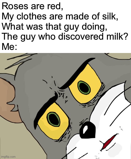 Unsettled Tom | Roses are red,
My clothes are made of silk,
What was that guy doing,
The guy who discovered milk?
Me: | image tagged in memes,unsettled tom,relatable,funny,ayo,milk | made w/ Imgflip meme maker