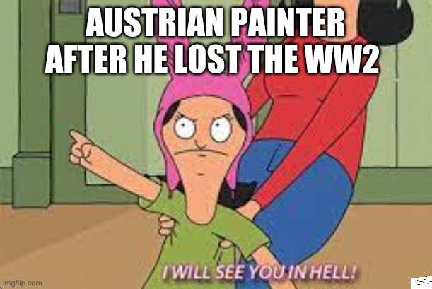 AUSTRIAN PAINTER AFTER HE LOST THE WW2 | image tagged in i will see you in hell | made w/ Imgflip meme maker