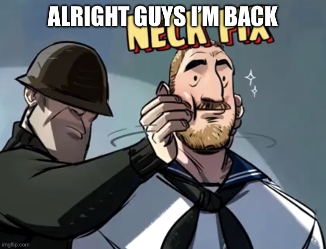 gonna continue my poster now | ALRIGHT GUYS I’M BACK | image tagged in tf2 neck fix | made w/ Imgflip meme maker