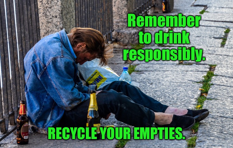Recycle the empties | Remember to drink responsibly. RECYCLE YOUR EMPTIES. | image tagged in alcoholic on the street,remember,drink responsibily,recycle | made w/ Imgflip meme maker