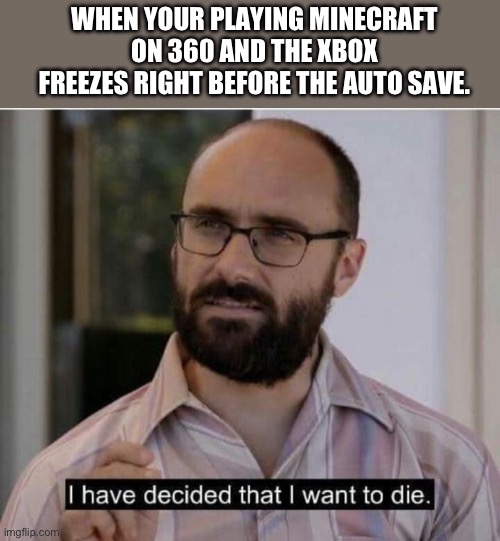 Bruh that was so much progress | WHEN YOUR PLAYING MINECRAFT ON 360 AND THE XBOX FREEZES RIGHT BEFORE THE AUTO SAVE. | image tagged in i have decided that i want to die | made w/ Imgflip meme maker