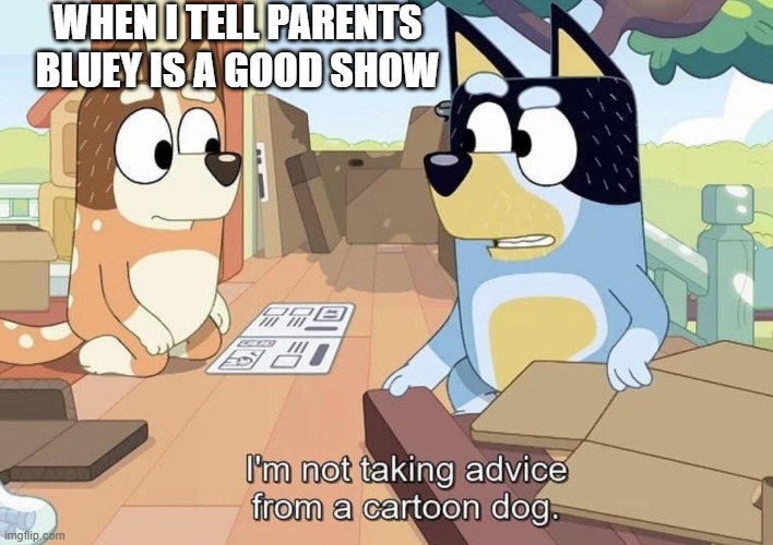 I'm not taking advice from a cartoon dog. | WHEN I TELL PARENTS BLUEY IS A GOOD SHOW | image tagged in i'm not taking advice from a cartoon dog | made w/ Imgflip meme maker