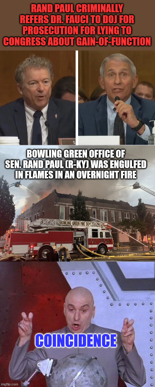 "Coincidence" | RAND PAUL CRIMINALLY REFERS DR. FAUCI TO DOJ FOR PROSECUTION FOR LYING TO CONGRESS ABOUT GAIN-OF-FUNCTION; BOWLING GREEN OFFICE OF SEN. RAND PAUL (R-KY) WAS ENGULFED IN FLAMES IN AN OVERNIGHT FIRE; COINCIDENCE | image tagged in memes,coincidence,rand paul,fauci | made w/ Imgflip meme maker