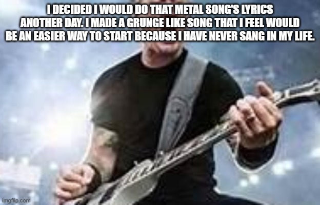 trump Hetfield | I DECIDED I WOULD DO THAT METAL SONG'S LYRICS ANOTHER DAY. I MADE A GRUNGE LIKE SONG THAT I FEEL WOULD BE AN EASIER WAY TO START BECAUSE I HAVE NEVER SANG IN MY LIFE. | image tagged in trump hetfield | made w/ Imgflip meme maker
