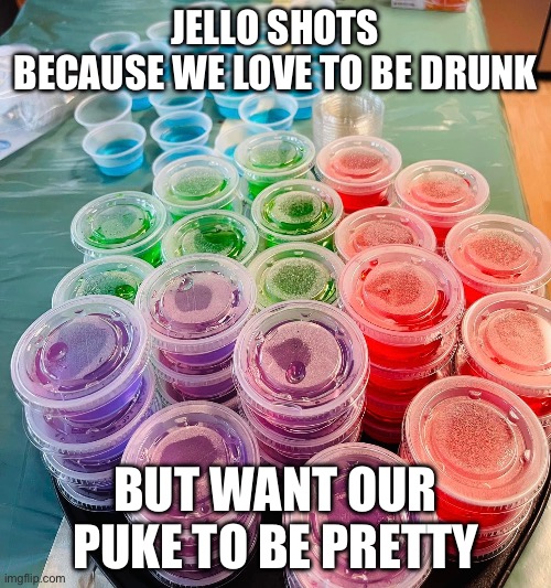 Jello shots | JELLO SHOTS
BECAUSE WE LOVE TO BE DRUNK; BUT WANT OUR PUKE TO BE PRETTY | image tagged in alcohol,jello,vomit,puke | made w/ Imgflip meme maker