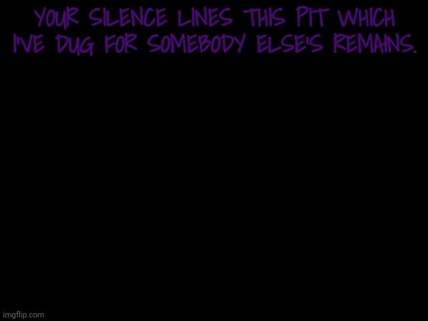 YOUR SILENCE LINES THIS PIT WHICH I'VE DUG FOR SOMEBODY ELSE'S REMAINS. | made w/ Imgflip meme maker