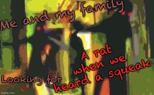 True story | Me and my family; A rat when we heard a squeak; Looking for | image tagged in me and the boys at 2am looking for x | made w/ Imgflip meme maker