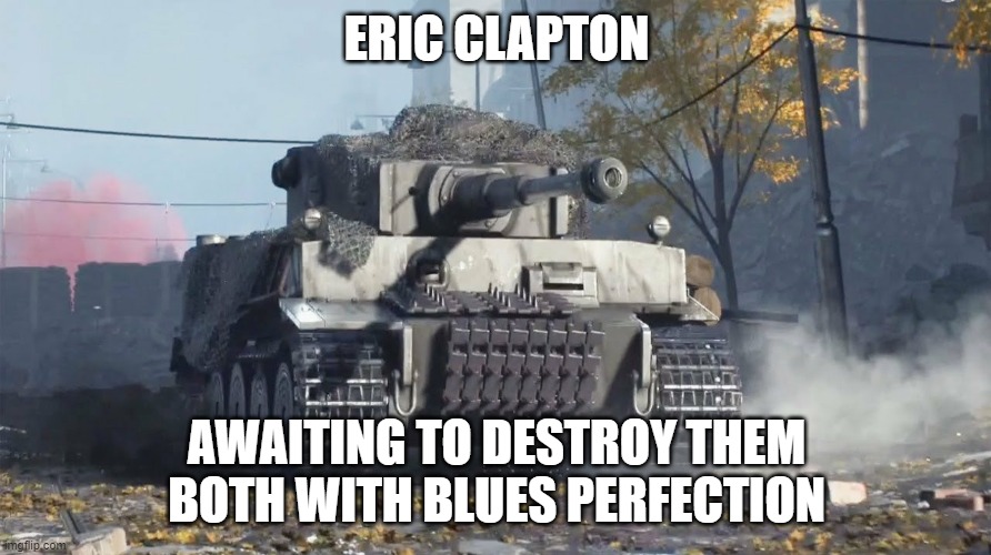 Tiger 237 | ERIC CLAPTON AWAITING TO DESTROY THEM BOTH WITH BLUES PERFECTION | image tagged in tiger 237 | made w/ Imgflip meme maker