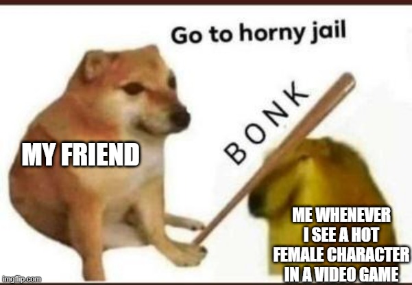 Who has friends like this | MY FRIEND; ME WHENEVER I SEE A HOT FEMALE CHARACTER IN A VIDEO GAME | image tagged in go to horny jail | made w/ Imgflip meme maker