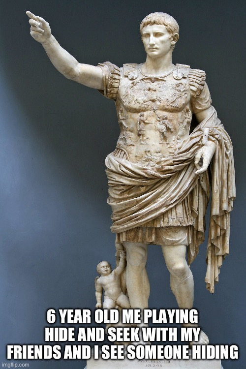 Roman Emperor Augustus | 6 YEAR OLD ME PLAYING HIDE AND SEEK WITH MY FRIENDS AND I SEE SOMEONE HIDING | image tagged in roman emperor augustus | made w/ Imgflip meme maker