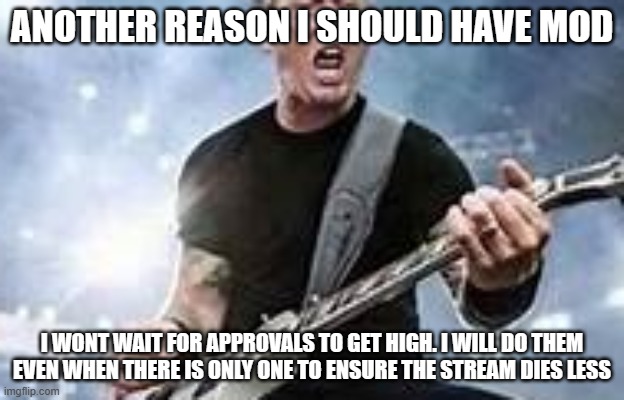 trump Hetfield | ANOTHER REASON I SHOULD HAVE MOD; I WONT WAIT FOR APPROVALS TO GET HIGH. I WILL DO THEM EVEN WHEN THERE IS ONLY ONE TO ENSURE THE STREAM DIES LESS | image tagged in trump hetfield | made w/ Imgflip meme maker