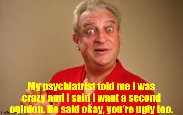 rodneydangerfield psychiatrist | My psychiatrist told me I was crazy and I said I want a second opinion. He said okay, you're ugly too. | image tagged in dangerfield rodney | made w/ Imgflip meme maker