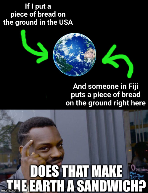 Meme #2,700 | If I put a piece of bread on the ground in the USA; And someone in Fiji puts a piece of bread on the ground right here; DOES THAT MAKE THE EARTH A SANDWICH? | image tagged in memes,roll safe think about it,earth,sandwich,shower thoughts,hmmm | made w/ Imgflip meme maker