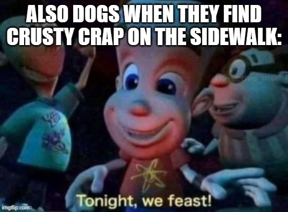 Tonight, we feast | ALSO DOGS WHEN THEY FIND CRUSTY CRAP ON THE SIDEWALK: | image tagged in tonight we feast | made w/ Imgflip meme maker