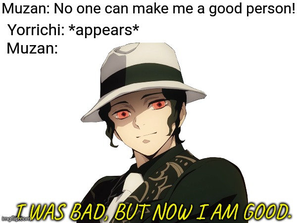 I was bad, but now I am good. | Muzan: No one can make me a good person! Yorrichi: *appears*; Muzan:; I WAS BAD, BUT NOW I AM GOOD. | made w/ Imgflip meme maker