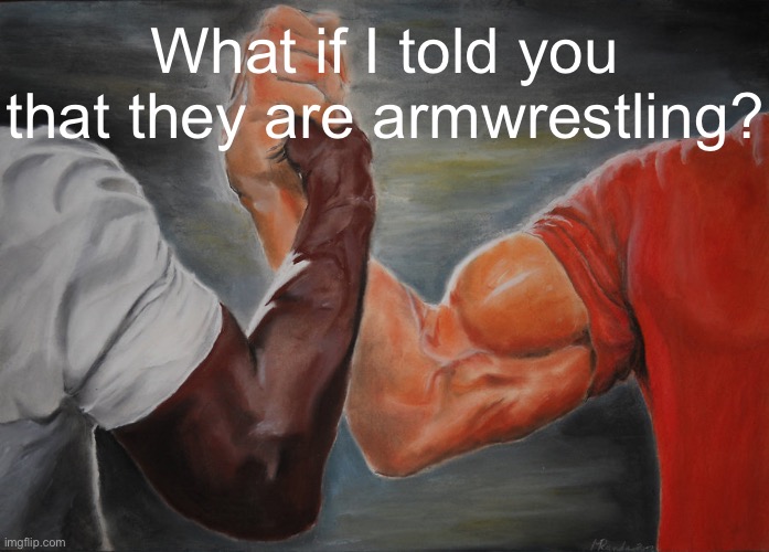 Epic Handshake | What if I told you that they are armwrestling? | image tagged in memes,epic handshake | made w/ Imgflip meme maker