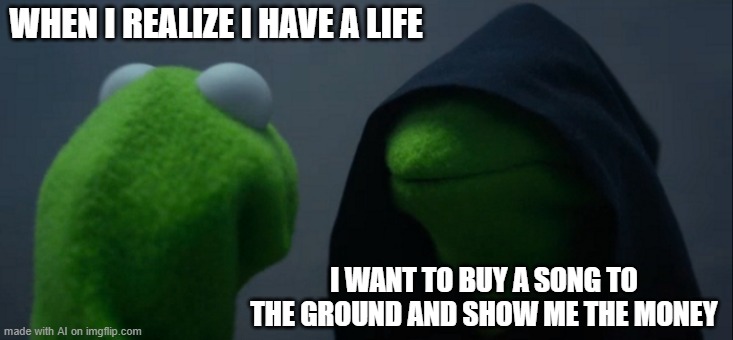 An AI made this for me | WHEN I REALIZE I HAVE A LIFE; I WANT TO BUY A SONG TO THE GROUND AND SHOW ME THE MONEY | image tagged in memes,evil kermit | made w/ Imgflip meme maker