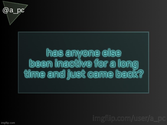 literally me | has anyone else been inactive for a long time and just came back? | image tagged in a_pc temp | made w/ Imgflip meme maker