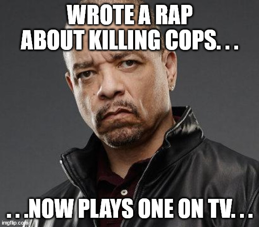 ice t | WROTE A RAP ABOUT KILLING COPS. . . . . .NOW PLAYS ONE ON TV. . . | image tagged in ice t | made w/ Imgflip meme maker