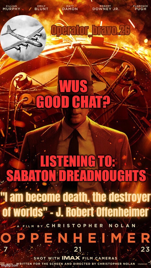 Operator bravo Oppenheimer announcement templates | WUS GOOD CHAT? LISTENING TO: SABATON DREADNOUGHTS | image tagged in operator bravo oppenheimer announcement templates,msmg,sabaton,therussianbadger | made w/ Imgflip meme maker