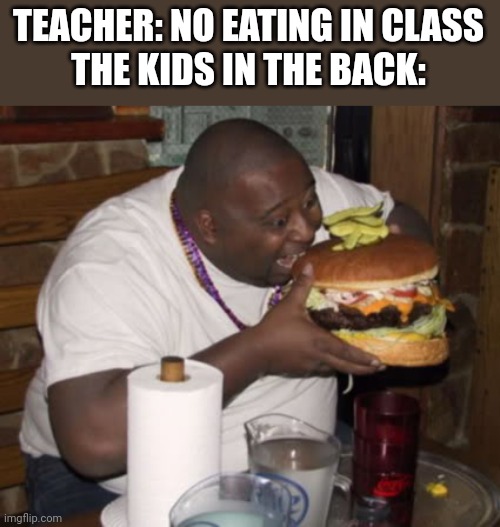 I was one of those kids | TEACHER: NO EATING IN CLASS
THE KIDS IN THE BACK: | image tagged in fat guy eating burger,kids in the back,eating | made w/ Imgflip meme maker