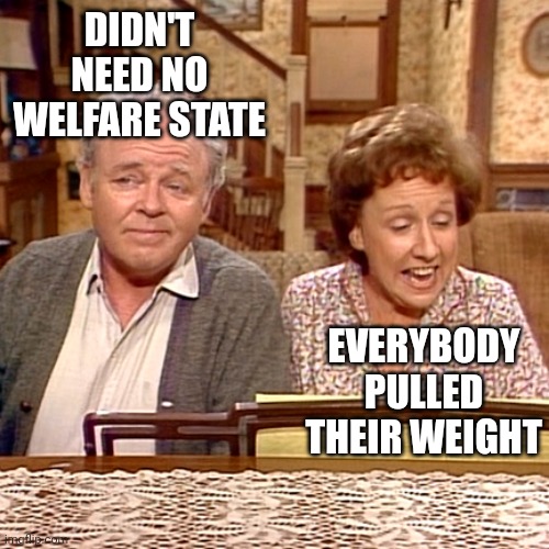 All in the Family | DIDN'T NEED NO WELFARE STATE EVERYBODY PULLED THEIR WEIGHT | image tagged in all in the family | made w/ Imgflip meme maker