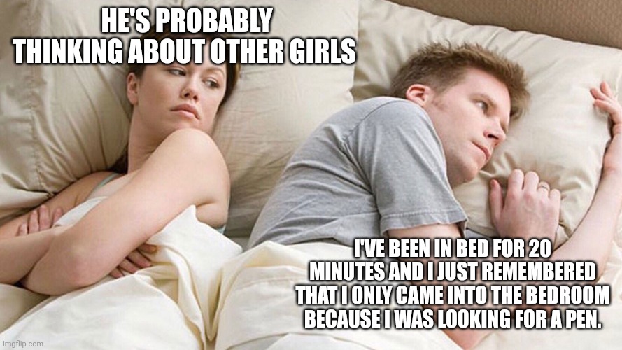 He's probably thinking about girls | HE'S PROBABLY THINKING ABOUT OTHER GIRLS; I'VE BEEN IN BED FOR 20 MINUTES AND I JUST REMEMBERED THAT I ONLY CAME INTO THE BEDROOM BECAUSE I WAS LOOKING FOR A PEN. | image tagged in he's probably thinking about girls | made w/ Imgflip meme maker