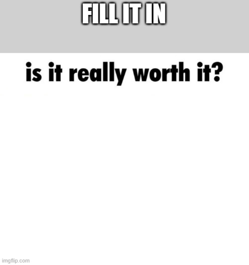 Is it really worth it? | FILL IT IN | image tagged in is it really worth it | made w/ Imgflip meme maker
