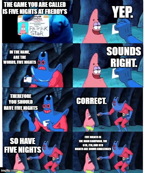 patrick not my wallet | YEP. THE GAME YOU ARE CALLED IS FIVE NIGHTS AT FREDDY'S; IN THE NAME, ARE THE WORDS, FIVE NIGHTS; SOUNDS RIGHT. THEREFORE YOU SHOULD HAVE FIVE NIGHTS; CORRECT. FIVE NIGHTS IS THE MAIN CAMPAIGN, THE 6TH, 7TH, AND 8TH NIGHTS ARE BONUS CHALLENGES; SO HAVE FIVE NIGHTS | image tagged in patrick not my wallet | made w/ Imgflip meme maker