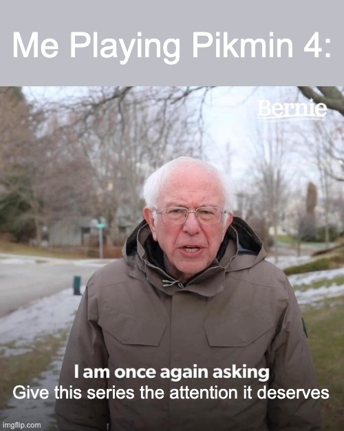Me Playing Pikmin 4: Give this series the attention it deserves | image tagged in memes,bernie i am once again asking for your support | made w/ Imgflip meme maker