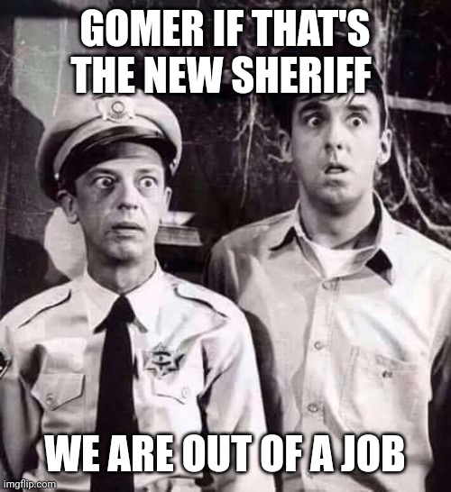 Shocked in Mayberry | GOMER IF THAT'S THE NEW SHERIFF WE ARE OUT OF A JOB | image tagged in shocked in mayberry | made w/ Imgflip meme maker