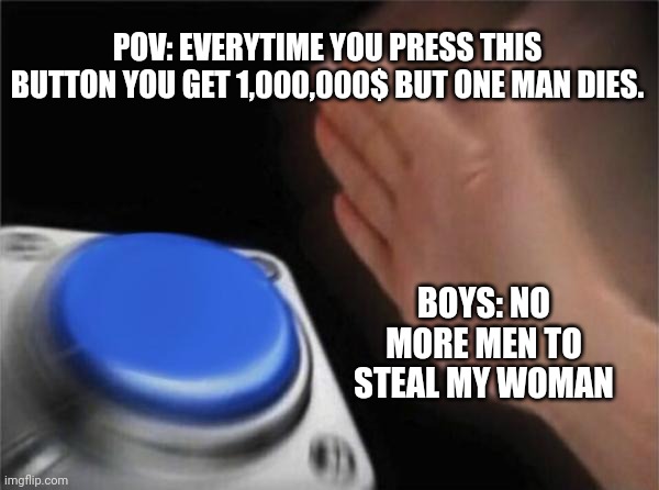 Blank Nut Button | POV: EVERYTIME YOU PRESS THIS BUTTON YOU GET 1,000,000$ BUT ONE MAN DIES. BOYS: NO MORE MEN TO STEAL MY WOMAN | image tagged in memes,blank nut button | made w/ Imgflip meme maker