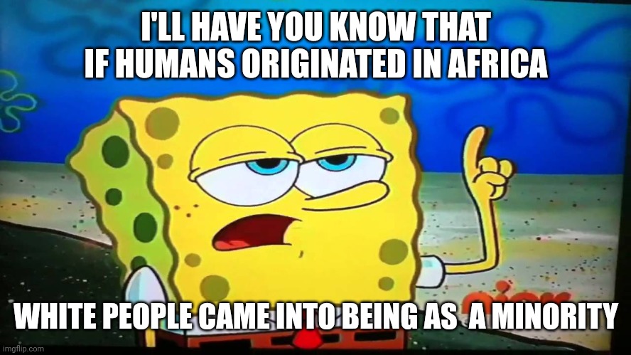 spongebob ill have you know  | I'LL HAVE YOU KNOW THAT IF HUMANS ORIGINATED IN AFRICA WHITE PEOPLE CAME INTO BEING AS  A MINORITY | image tagged in spongebob ill have you know | made w/ Imgflip meme maker