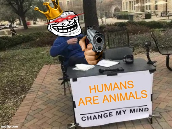 Change My Mind | HUMANS ARE ANIMALS | image tagged in memes,change my mind | made w/ Imgflip meme maker