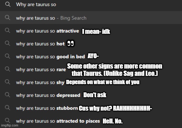 . | I mean- idk; 👀; AYO-; Some other signs are more common that Taurus. (Unlike Sag and Leo.); Depends on what we think of you; Don't ask; Cus why not? RAHHHHHHHHH-; Hell. No. | made w/ Imgflip meme maker