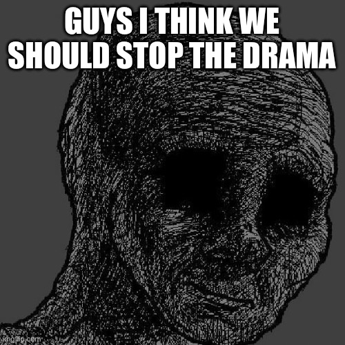 it’s my fault for feeding the drama tbh | GUYS I THINK WE SHOULD STOP THE DRAMA | image tagged in cursed wojak | made w/ Imgflip meme maker