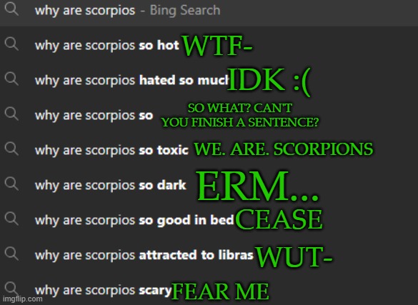 Skid made me do this- | WTF-; IDK :(; SO WHAT? CAN'T YOU FINISH A SENTENCE? WE. ARE. SCORPIONS; ERM... CEASE; WUT-; FEAR ME | image tagged in scorpio | made w/ Imgflip meme maker