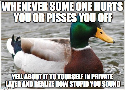 Actual Advice Mallard | WHENEVER SOME ONE HURTS YOU OR PISSES YOU OFF YELL ABOUT IT TO YOURSELF IN PRIVATE LATER AND REALIZE HOW STUPID YOU SOUND | image tagged in memes,actual advice mallard,AdviceAnimals | made w/ Imgflip meme maker