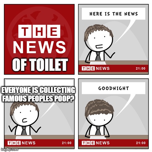 the news | OF TOILET; EVERYONE IS COLLECTING FAMOUS PEOPLES POOP? | image tagged in the news | made w/ Imgflip meme maker