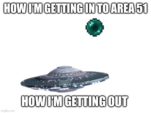 I’m on my way now | HOW I’M GETTING IN TO AREA 51; HOW I’M GETTING OUT | image tagged in ufo,area 51 | made w/ Imgflip meme maker