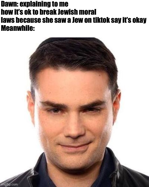 Smug Ben Shapiro | Dawn: explaining to me how it’s ok to break Jewish moral laws because she saw a Jew on tiktok say it’s okay
Meanwhile: | image tagged in smug ben shapiro | made w/ Imgflip meme maker