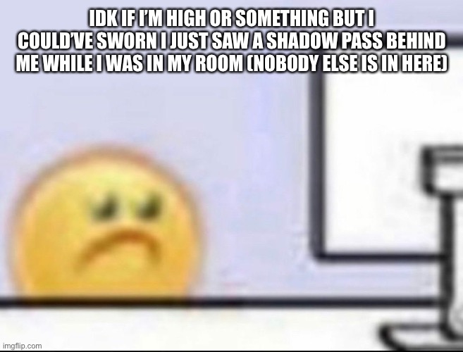 My room is in the basement btw | IDK IF I’M HIGH OR SOMETHING BUT I COULD’VE SWORN I JUST SAW A SHADOW PASS BEHIND ME WHILE I WAS IN MY ROOM (NOBODY ELSE IS IN HERE) | image tagged in zad | made w/ Imgflip meme maker