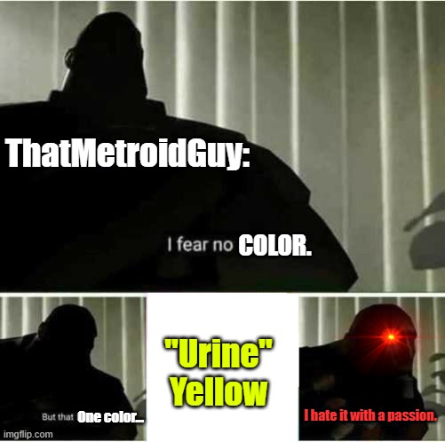 TMG doesn't like "urine-yellow" as he describes it. (BTW you check his channel out) | ThatMetroidGuy:; COLOR. "Urine" Yellow; I hate it with a passion. One color... | image tagged in i fear no man,metroid | made w/ Imgflip meme maker
