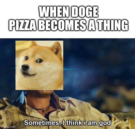 Sometimes, I think I am God | WHEN DOGE PIZZA BECOMES A THING | image tagged in sometimes i think i am god | made w/ Imgflip meme maker