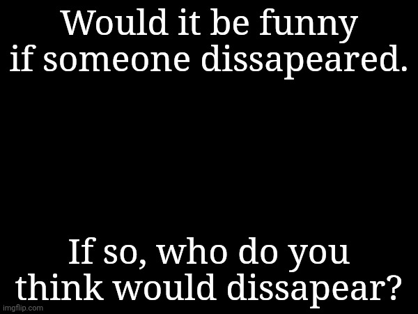 Would it be funny if someone dissapeared. If so, who do you think would dissapear? | made w/ Imgflip meme maker