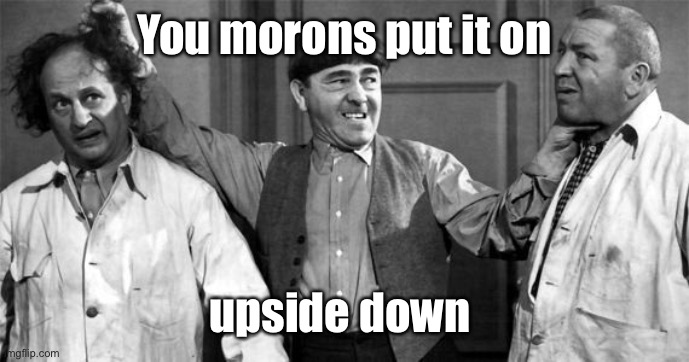 Three Stooges | You morons put it on upside down | image tagged in three stooges | made w/ Imgflip meme maker